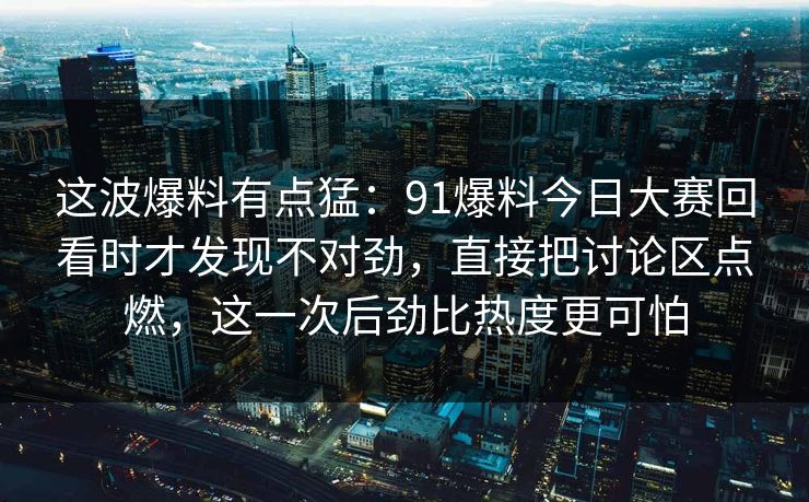 这波爆料有点猛：91爆料今日大赛回看时才发现不对劲，直接把讨论区点燃，这一次后劲比热度更可怕