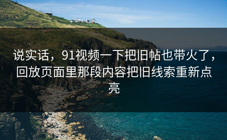 说实话，91视频一下把旧帖也带火了，回放页面里那段内容把旧线索重新点亮