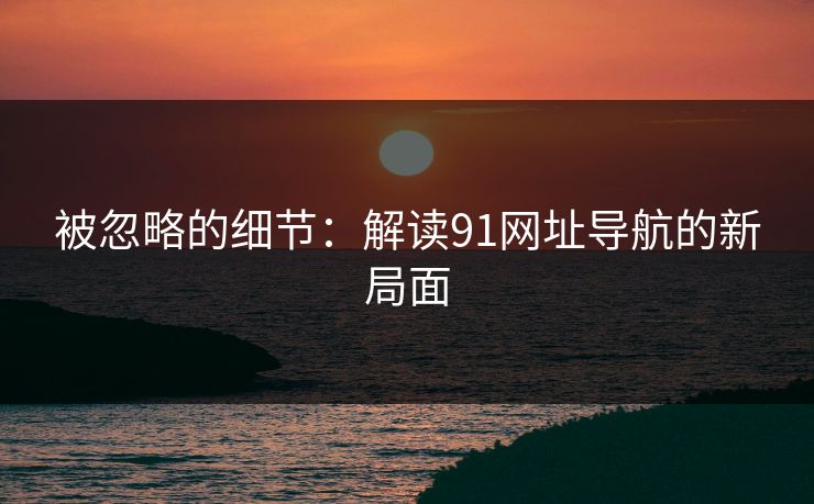 被忽略的细节：解读91网址导航的新局面