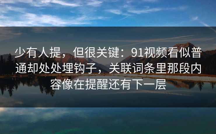 少有人提，但很关键：91视频看似普通却处处埋钩子，关联词条里那段内容像在提醒还有下一层