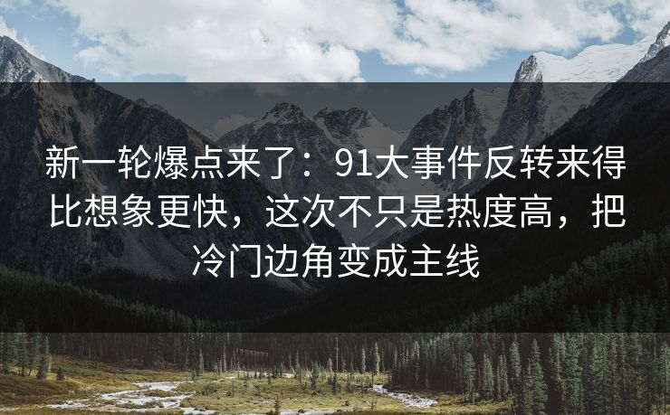 新一轮爆点来了：91大事件反转来得比想象更快，这次不只是热度高，把冷门边角变成主线