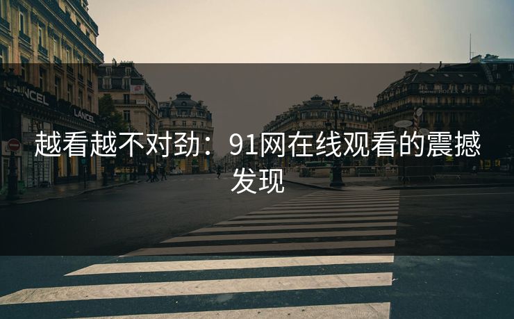 越看越不对劲：91网在线观看的震撼发现