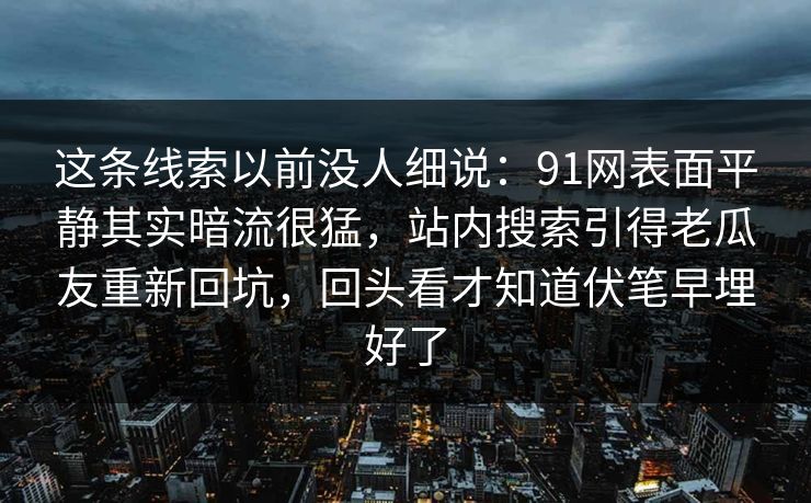 这条线索以前没人细说：91网表面平静其实暗流很猛，站内搜索引得老瓜友重新回坑，回头看才知道伏笔早埋好了