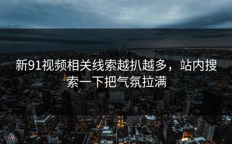 新91视频相关线索越扒越多，站内搜索一下把气氛拉满