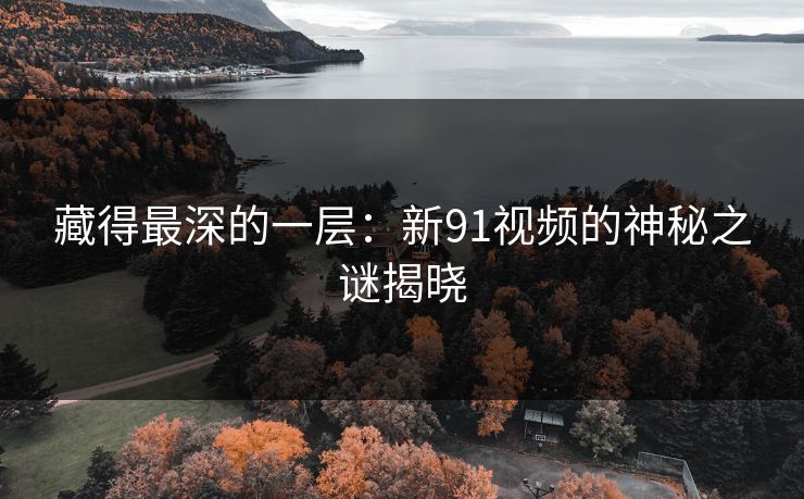 藏得最深的一层：新91视频的神秘之谜揭晓