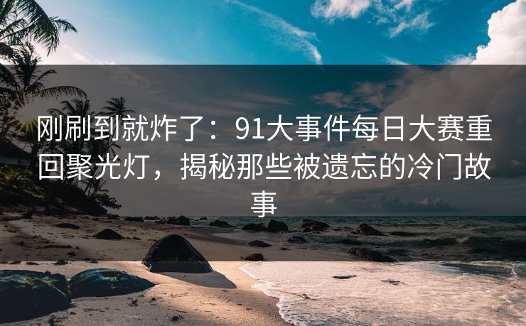 刚刷到就炸了：91大事件每日大赛重回聚光灯，揭秘那些被遗忘的冷门故事