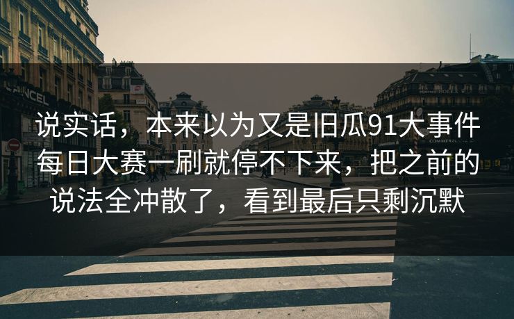 说实话，本来以为又是旧瓜91大事件每日大赛一刷就停不下来，把之前的说法全冲散了，看到最后只剩沉默