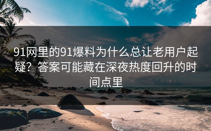 91网里的91爆料为什么总让老用户起疑？答案可能藏在深夜热度回升的时间点里