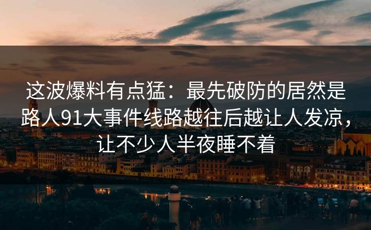 这波爆料有点猛：最先破防的居然是路人91大事件线路越往后越让人发凉，让不少人半夜睡不着