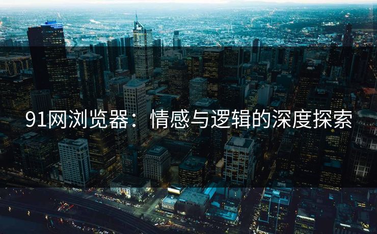 91网浏览器：情感与逻辑的深度探索