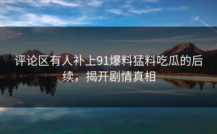 评论区有人补上91爆料猛料吃瓜的后续，揭开剧情真相