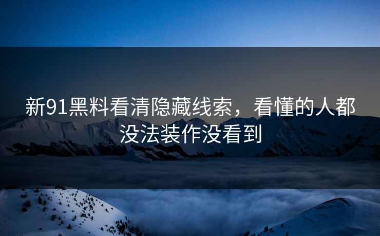 新91黑料看清隐藏线索，看懂的人都没法装作没看到
