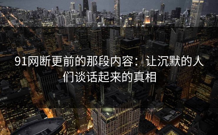91网断更前的那段内容：让沉默的人们谈话起来的真相