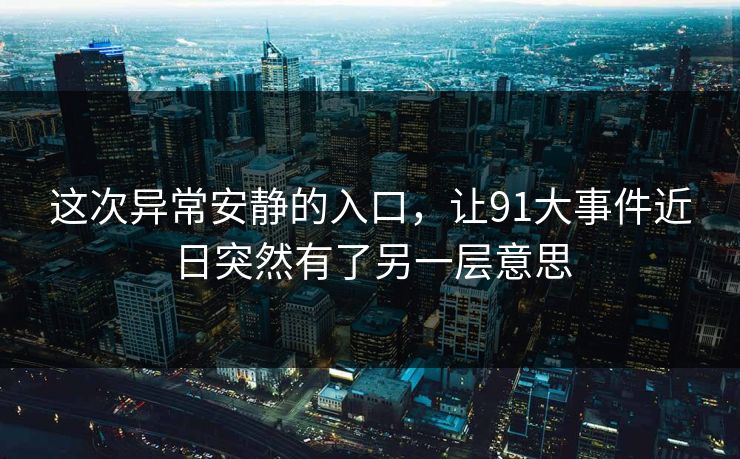 这次异常安静的入口，让91大事件近日突然有了另一层意思