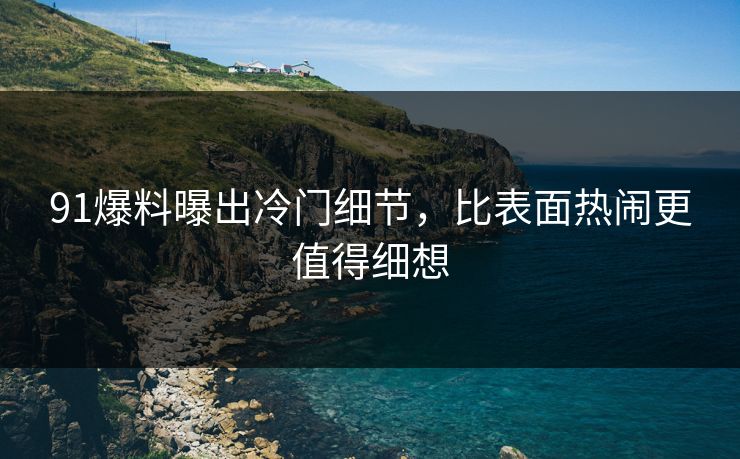91爆料曝出冷门细节，比表面热闹更值得细想