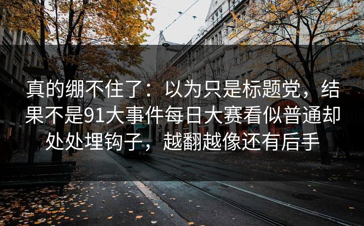 真的绷不住了：以为只是标题党，结果不是91大事件每日大赛看似普通却处处埋钩子，越翻越像还有后手