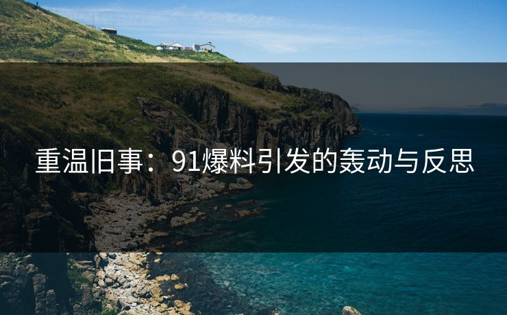 重温旧事：91爆料引发的轰动与反思