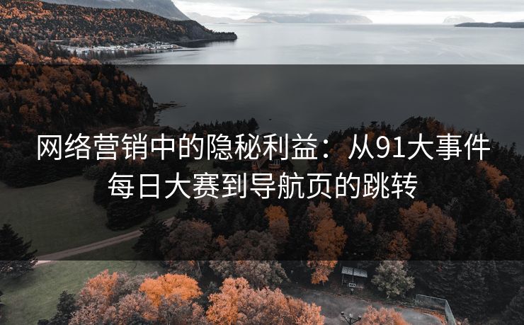 网络营销中的隐秘利益：从91大事件每日大赛到导航页的跳转