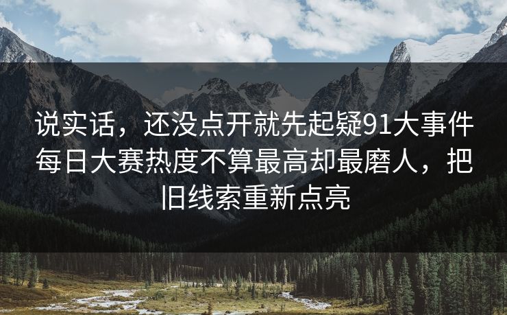 说实话，还没点开就先起疑91大事件每日大赛热度不算最高却最磨人，把旧线索重新点亮