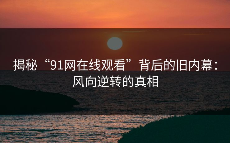 揭秘“91网在线观看”背后的旧内幕：风向逆转的真相