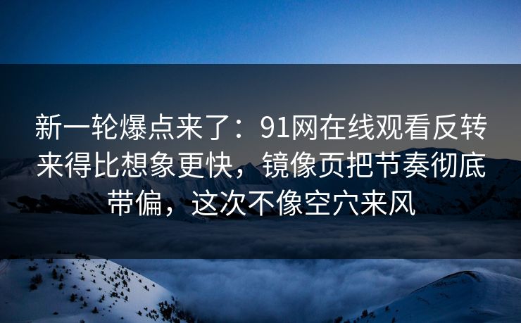 新一轮爆点来了：91网在线观看反转来得比想象更快，镜像页把节奏彻底带偏，这次不像空穴来风