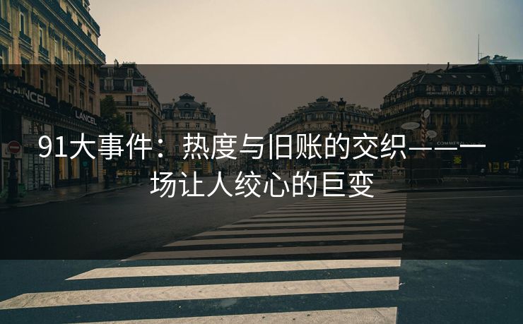 91大事件：热度与旧账的交织——一场让人绞心的巨变