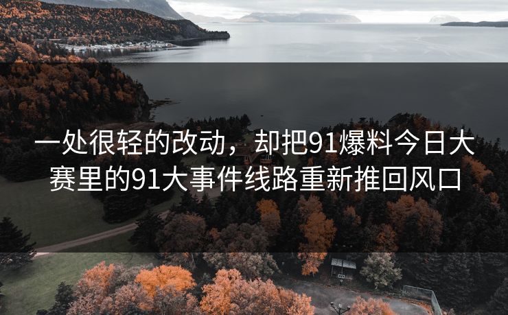 一处很轻的改动，却把91爆料今日大赛里的91大事件线路重新推回风口