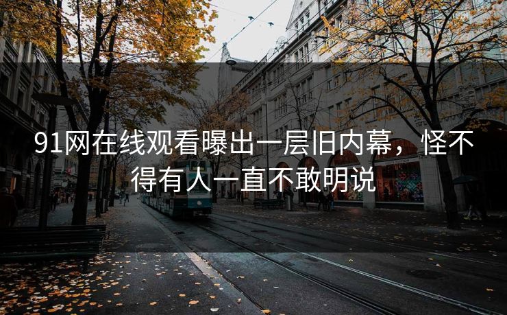 91网在线观看曝出一层旧内幕，怪不得有人一直不敢明说