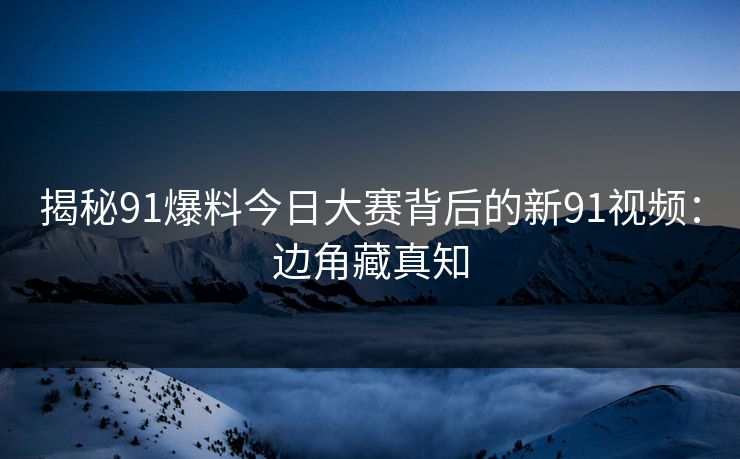 揭秘91爆料今日大赛背后的新91视频：边角藏真知