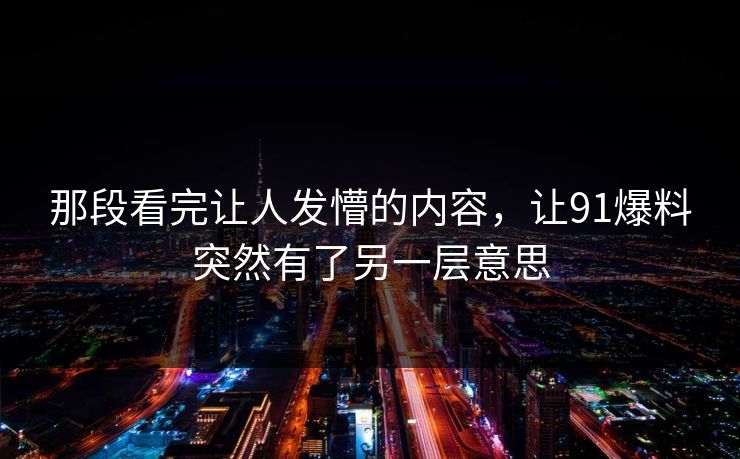 那段看完让人发懵的内容，让91爆料突然有了另一层意思