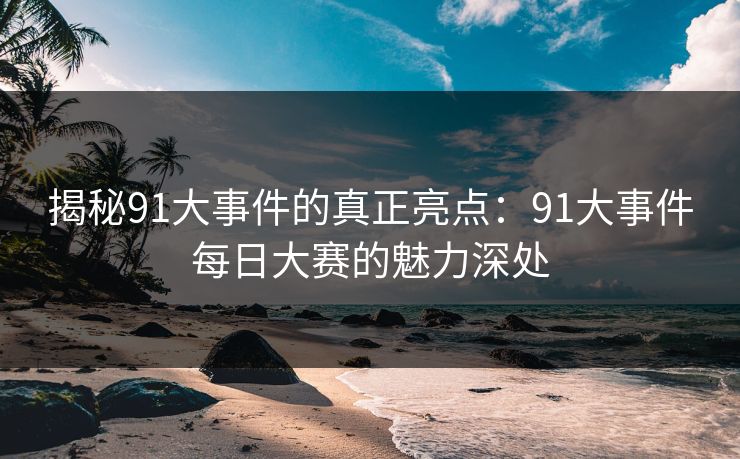 揭秘91大事件的真正亮点：91大事件每日大赛的魅力深处