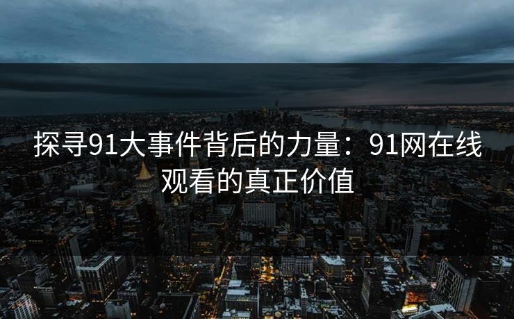 探寻91大事件背后的力量：91网在线观看的真正价值
