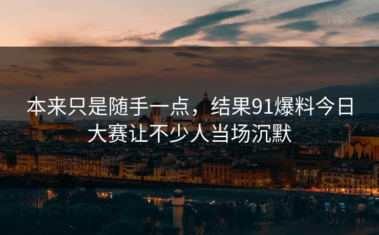 本来只是随手一点，结果91爆料今日大赛让不少人当场沉默