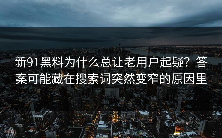 新91黑料为什么总让老用户起疑？答案可能藏在搜索词突然变窄的原因里