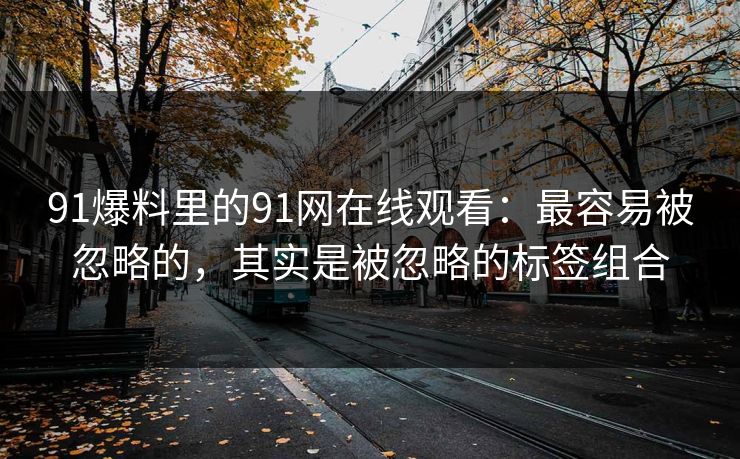 91爆料里的91网在线观看：最容易被忽略的，其实是被忽略的标签组合