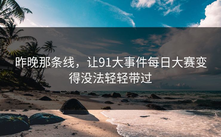 昨晚那条线，让91大事件每日大赛变得没法轻轻带过