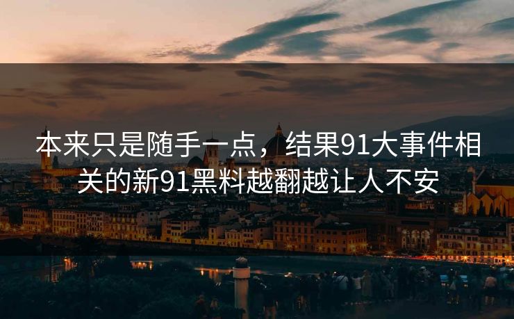 本来只是随手一点，结果91大事件相关的新91黑料越翻越让人不安