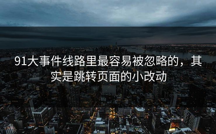 91大事件线路里最容易被忽略的，其实是跳转页面的小改动