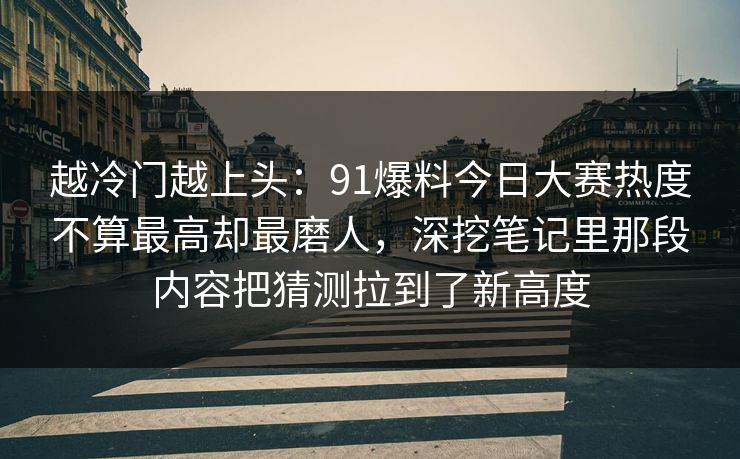 越冷门越上头：91爆料今日大赛热度不算最高却最磨人，深挖笔记里那段内容把猜测拉到了新高度