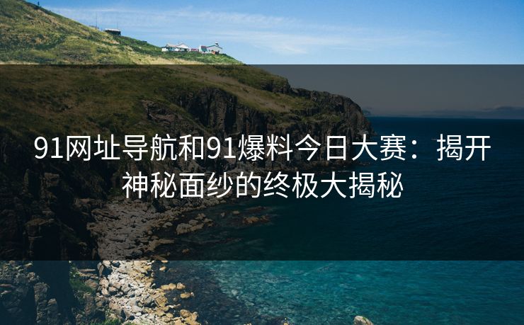 91网址导航和91爆料今日大赛：揭开神秘面纱的终极大揭秘