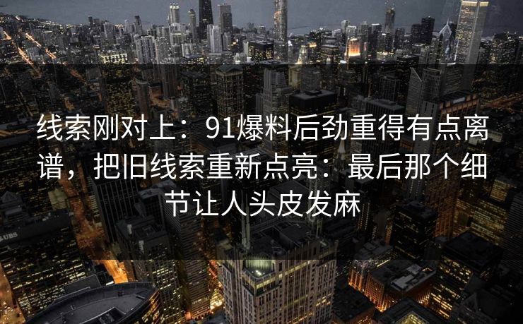线索刚对上：91爆料后劲重得有点离谱，把旧线索重新点亮：最后那个细节让人头皮发麻