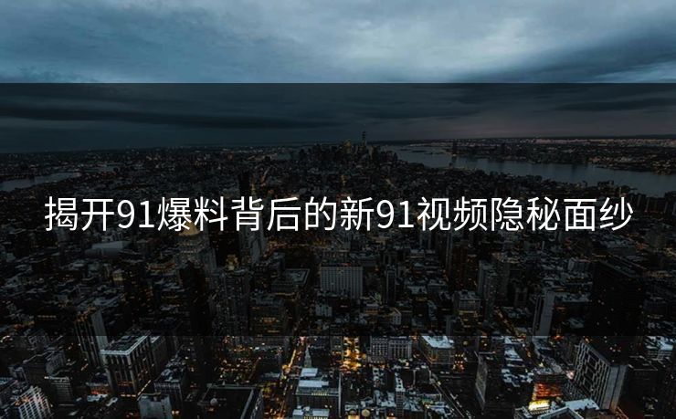 揭开91爆料背后的新91视频隐秘面纱