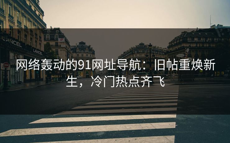 网络轰动的91网址导航：旧帖重焕新生，冷门热点齐飞