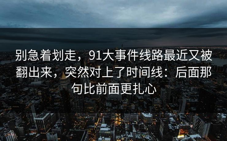 别急着划走，91大事件线路最近又被翻出来，突然对上了时间线：后面那句比前面更扎心