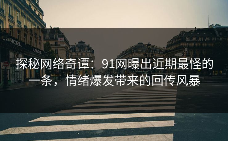探秘网络奇谭：91网曝出近期最怪的一条，情绪爆发带来的回传风暴