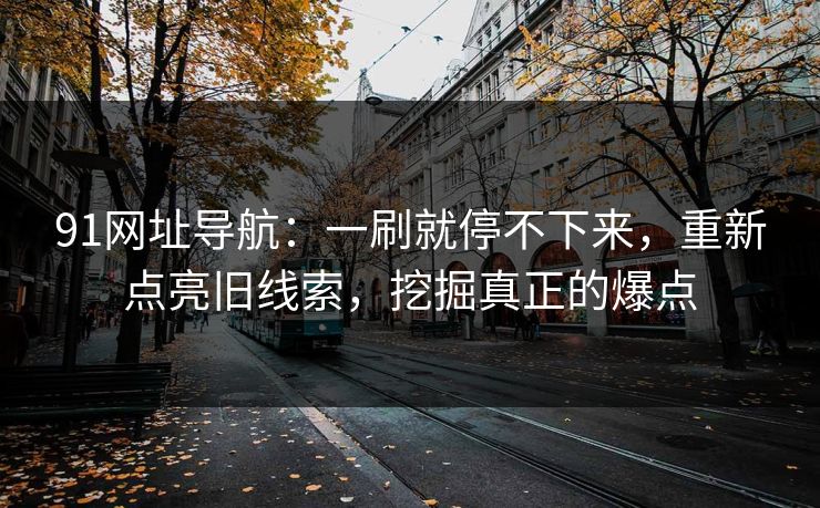 91网址导航：一刷就停不下来，重新点亮旧线索，挖掘真正的爆点