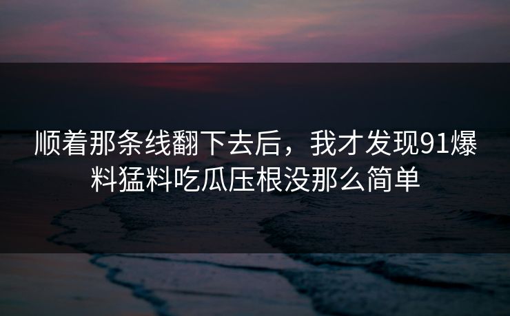 顺着那条线翻下去后，我才发现91爆料猛料吃瓜压根没那么简单