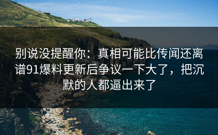 别说没提醒你：真相可能比传闻还离谱91爆料更新后争议一下大了，把沉默的人都逼出来了