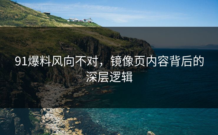 91爆料风向不对，镜像页内容背后的深层逻辑