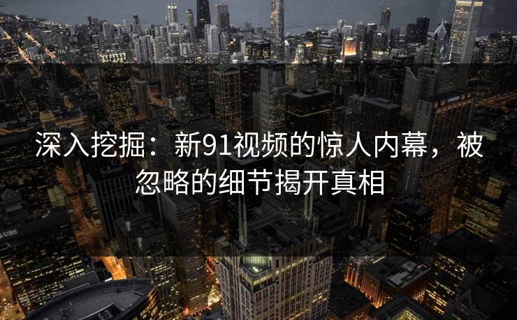 深入挖掘：新91视频的惊人内幕，被忽略的细节揭开真相